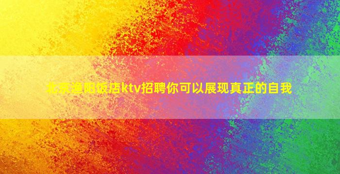 北京渔阳饭店ktv招聘你可以展现真正的自我